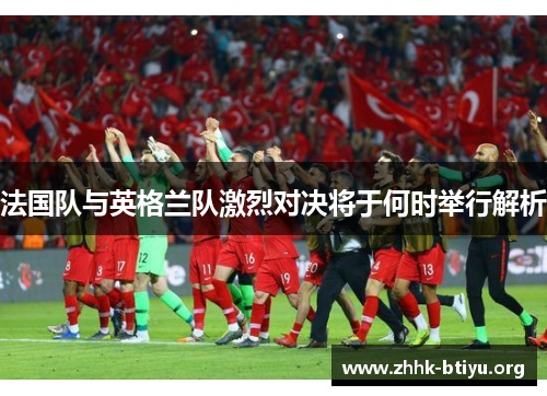 法国队与英格兰队激烈对决将于何时举行解析