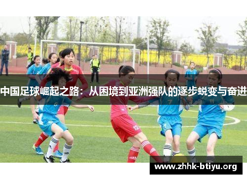 中国足球崛起之路：从困境到亚洲强队的逐步蜕变与奋进