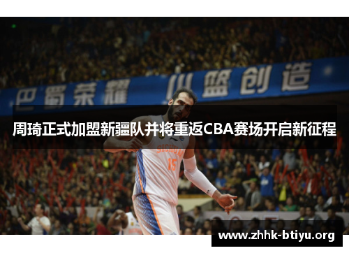 周琦正式加盟新疆队并将重返CBA赛场开启新征程