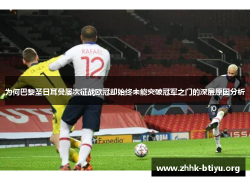 为何巴黎圣日耳曼屡次征战欧冠却始终未能突破冠军之门的深层原因分析
