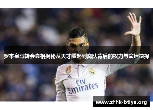 罗本皇马转会真相揭秘从天才崛起到离队背后的权力与命运抉择