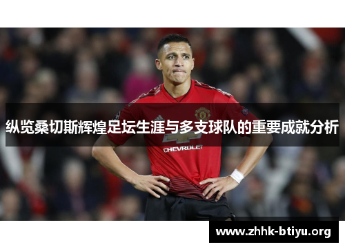 纵览桑切斯辉煌足坛生涯与多支球队的重要成就分析