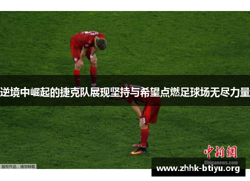 逆境中崛起的捷克队展现坚持与希望点燃足球场无尽力量